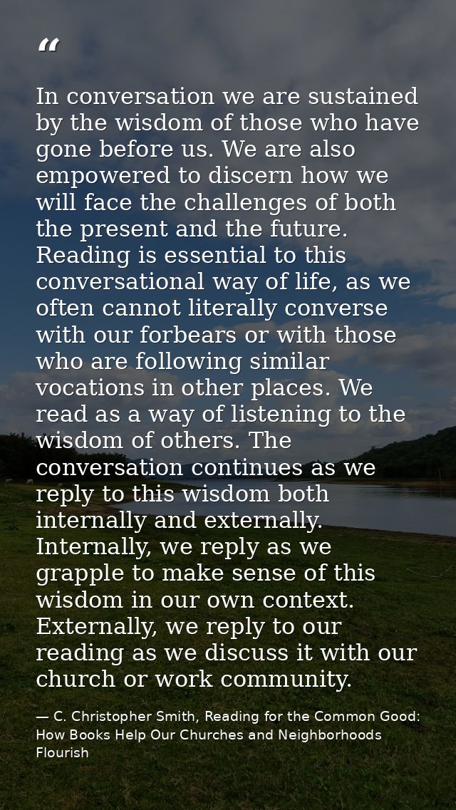 In conversation we are sustained by the wisdom of those who have gone before us. We are also empowered to discern how we — C. Christopher Smith, Reading for the Common Good: How Books Help Our Churches and Neighborhoods Flourish