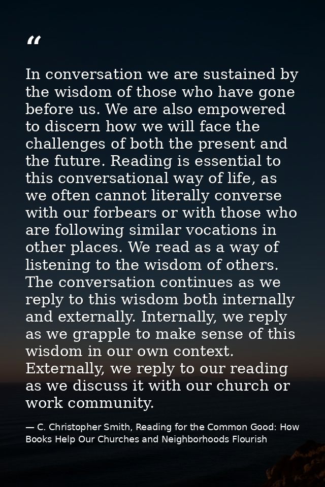 In conversation we are sustained by the wisdom of those who have gone before us. We are also empowered to discern how we — C. Christopher Smith, Reading for the Common Good: How Books Help Our Churches and Neighborhoods Flourish