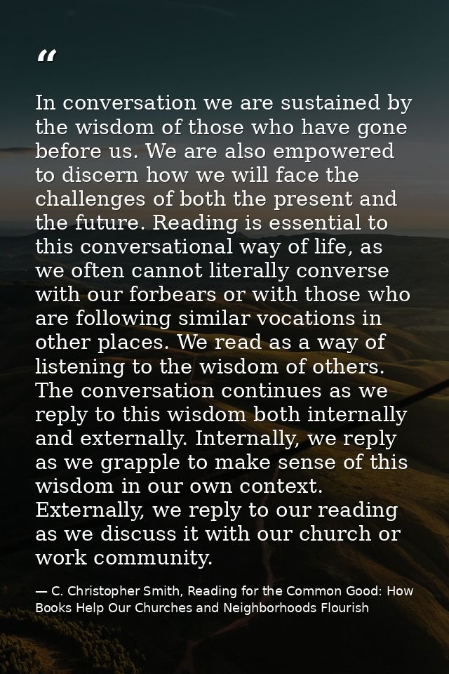 In conversation we are sustained by the wisdom of those who have gone before us. We are also empowered to discern how we — C. Christopher Smith, Reading for the Common Good: How Books Help Our Churches and Neighborhoods Flourish
