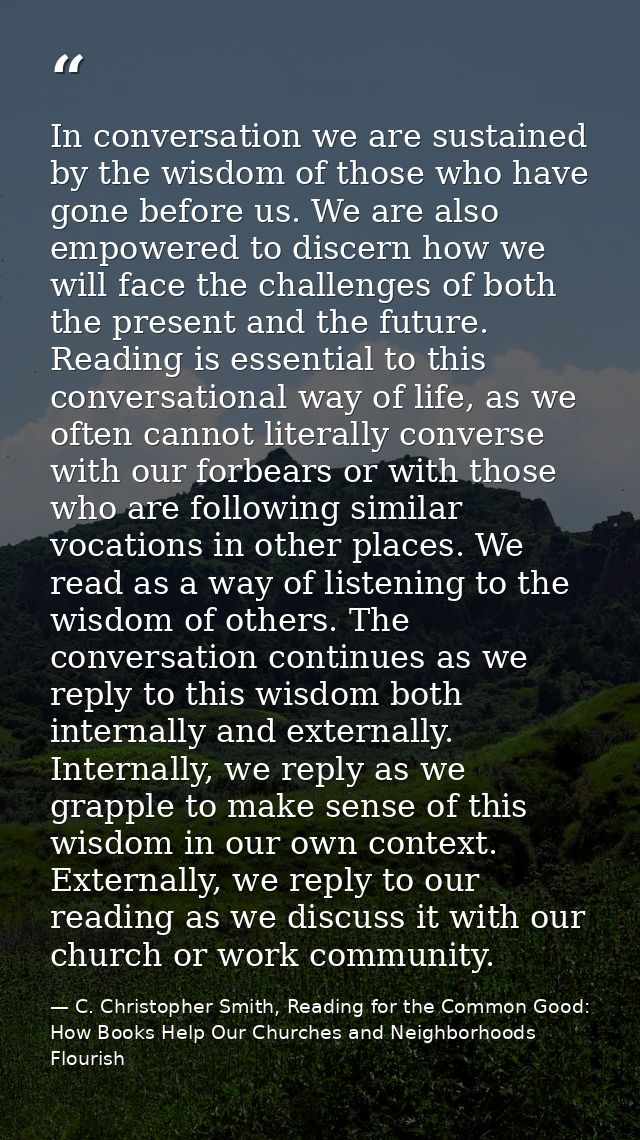 In conversation we are sustained by the wisdom of those who have gone before us. We are also empowered to discern how we — C. Christopher Smith, Reading for the Common Good: How Books Help Our Churches and Neighborhoods Flourish