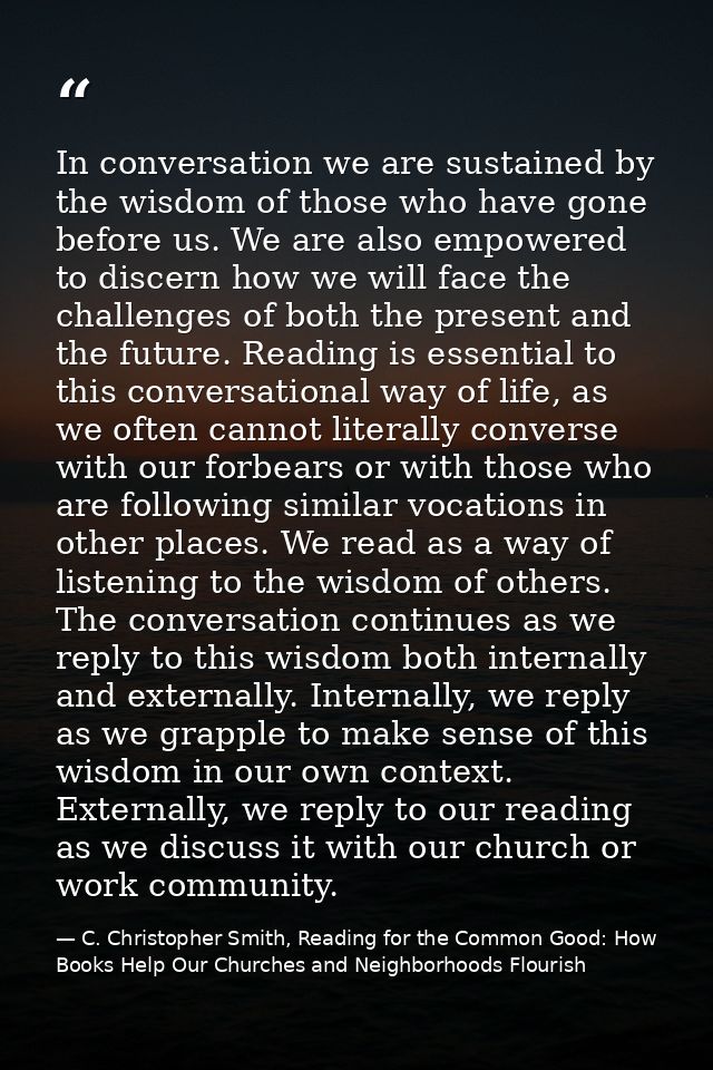 In conversation we are sustained by the wisdom of those who have gone before us. We are also empowered to discern how we — C. Christopher Smith, Reading for the Common Good: How Books Help Our Churches and Neighborhoods Flourish