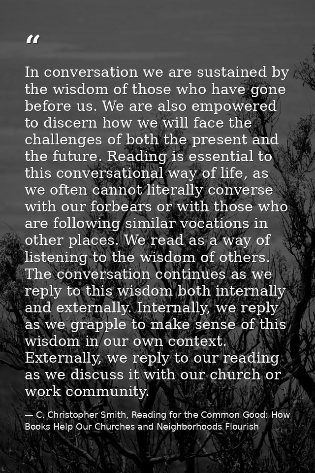 In conversation we are sustained by the wisdom of those who have gone before us. We are also empowered to discern how we — C. Christopher Smith, Reading for the Common Good: How Books Help Our Churches and Neighborhoods Flourish