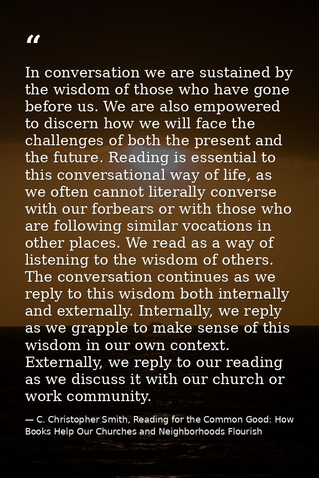 In conversation we are sustained by the wisdom of those who have gone before us. We are also empowered to discern how we — C. Christopher Smith, Reading for the Common Good: How Books Help Our Churches and Neighborhoods Flourish