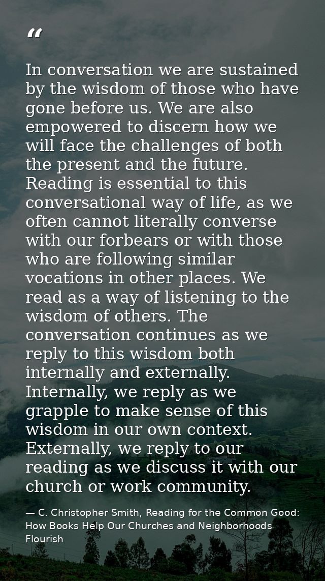 In conversation we are sustained by the wisdom of those who have gone before us. We are also empowered to discern how we — C. Christopher Smith, Reading for the Common Good: How Books Help Our Churches and Neighborhoods Flourish