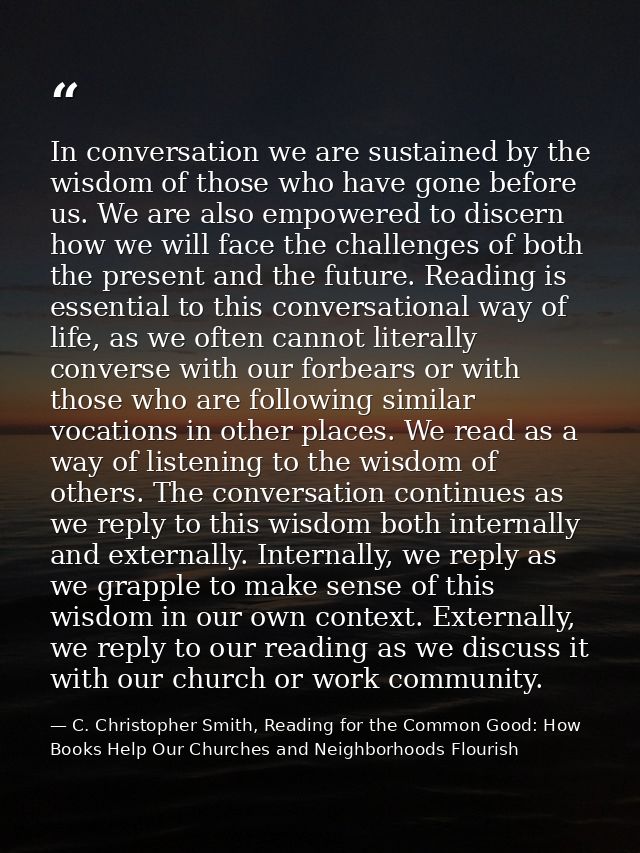 In conversation we are sustained by the wisdom of those who have gone before us. We are also empowered to discern how we — C. Christopher Smith, Reading for the Common Good: How Books Help Our Churches and Neighborhoods Flourish
