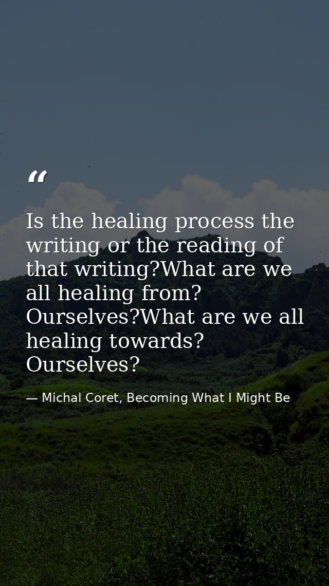 Is the healing process the writing or the reading of that writing?What are we all healing from? Ourselves?What are we al — Michal Coret, Becoming What I Might Be