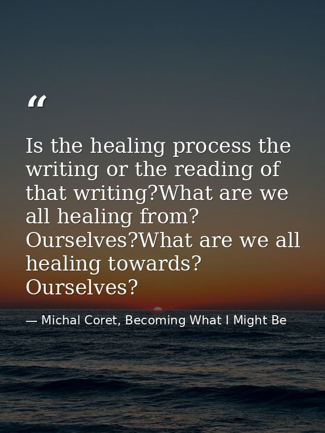 Is the healing process the writing or the reading of that writing?What are we all healing from? Ourselves?What are we al — Michal Coret, Becoming What I Might Be