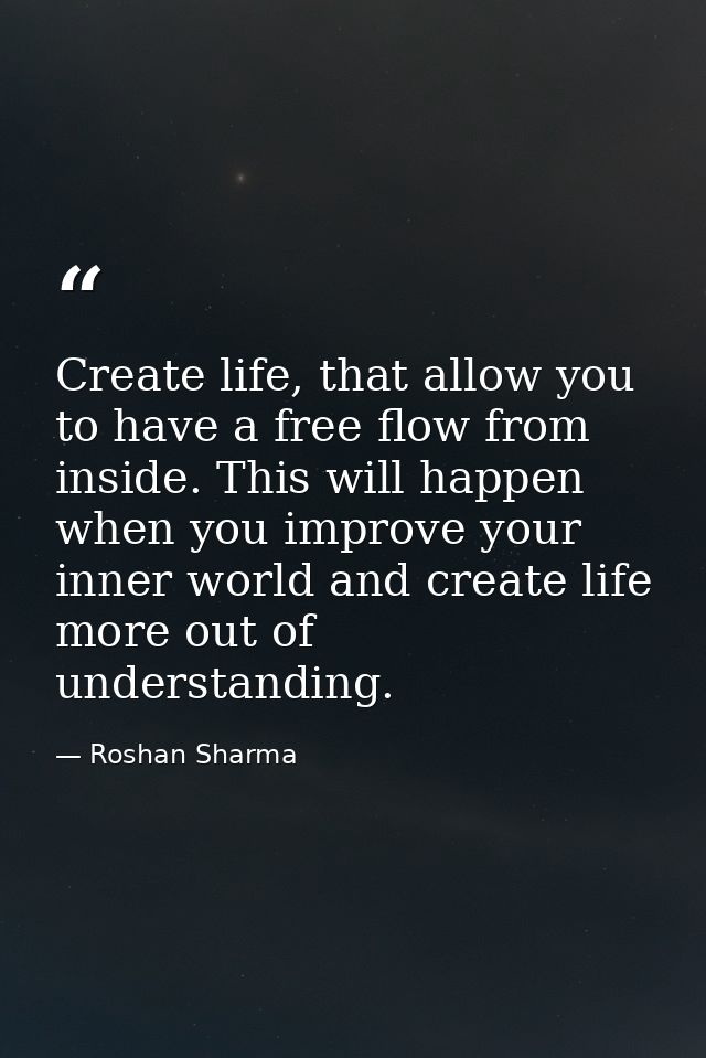 Create life, that allow you to have a free flow from inside. This will happen when you improve your inner world and crea — Roshan Sharma