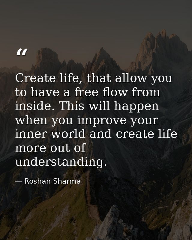 Create life, that allow you to have a free flow from inside. This will happen when you improve your inner world and crea — Roshan Sharma