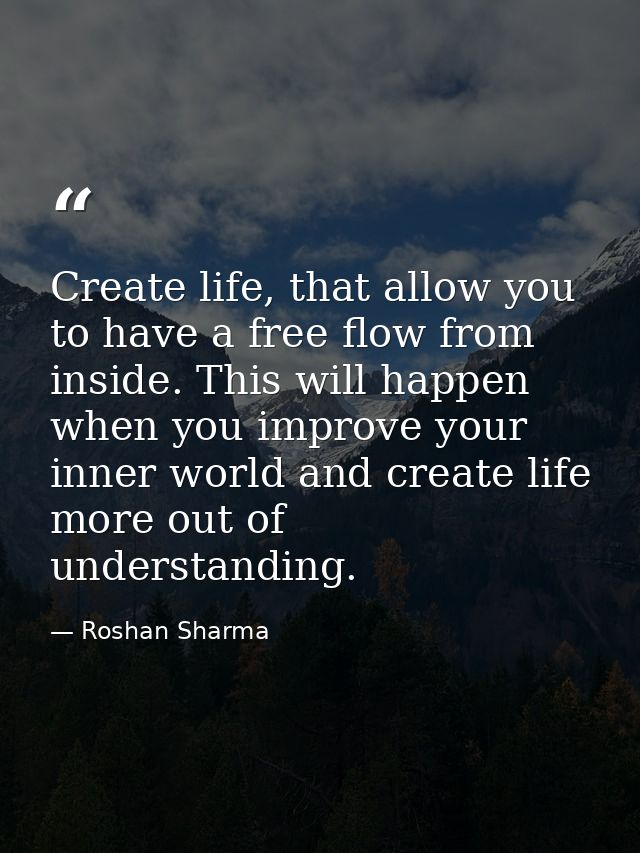Create life, that allow you to have a free flow from inside. This will happen when you improve your inner world and crea — Roshan Sharma