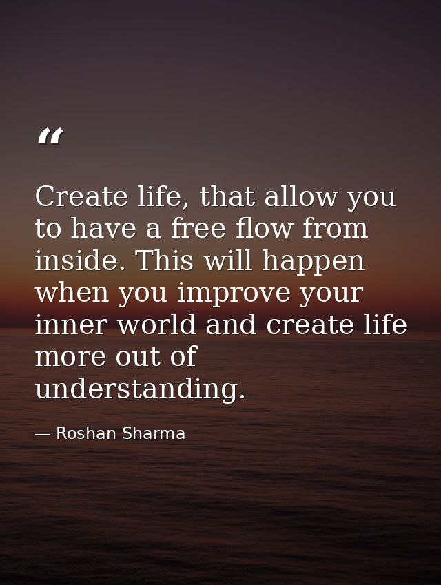 Create life, that allow you to have a free flow from inside. This will happen when you improve your inner world and crea — Roshan Sharma