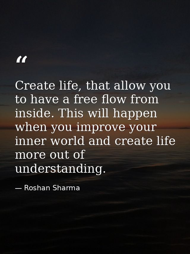 Create life, that allow you to have a free flow from inside. This will happen when you improve your inner world and crea — Roshan Sharma