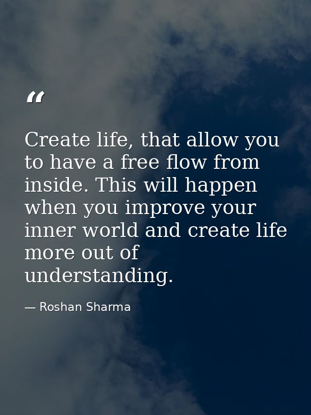 Create life, that allow you to have a free flow from inside. This will happen when you improve your inner world and crea — Roshan Sharma