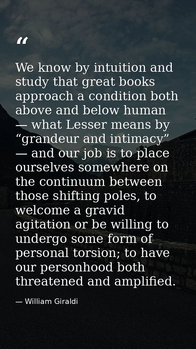 We know by intuition and study that great books approach a condition both above and below human — what Lesser means by “ — William Giraldi