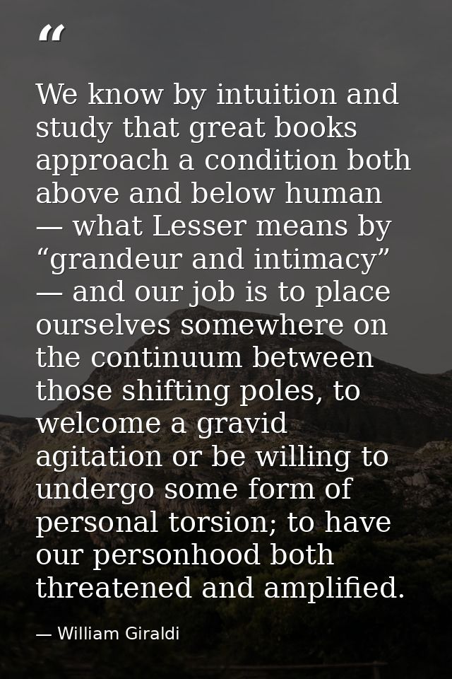 We know by intuition and study that great books approach a condition both above and below human — what Lesser means by “ — William Giraldi