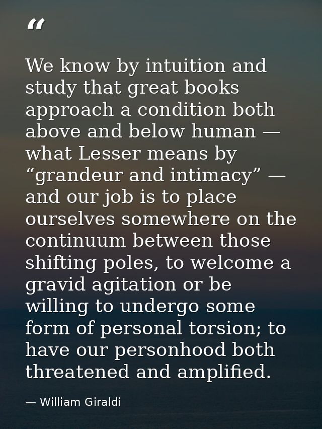 We know by intuition and study that great books approach a condition both above and below human — what Lesser means by “ — William Giraldi