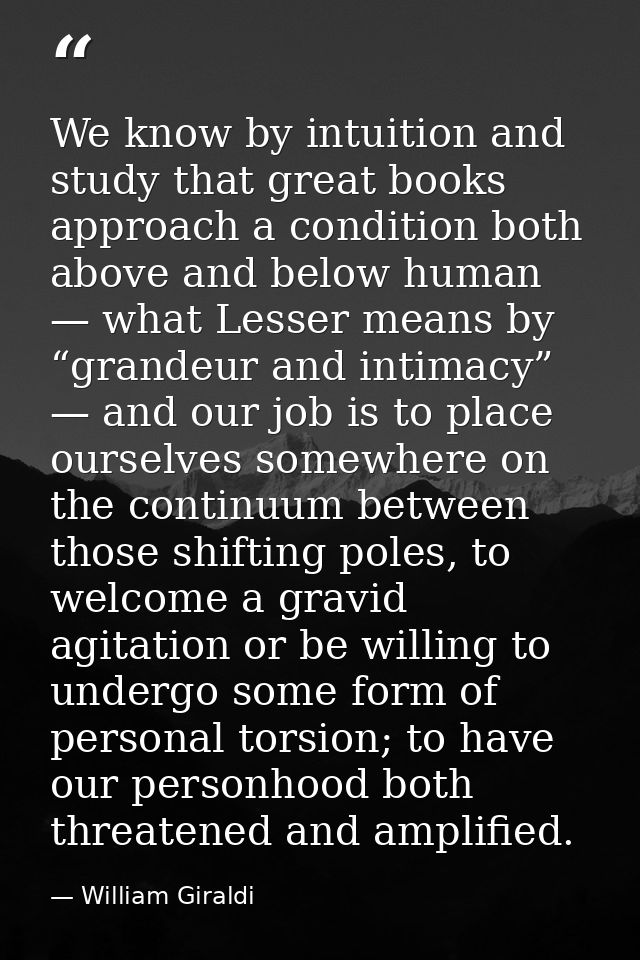 We know by intuition and study that great books approach a condition both above and below human — what Lesser means by “ — William Giraldi