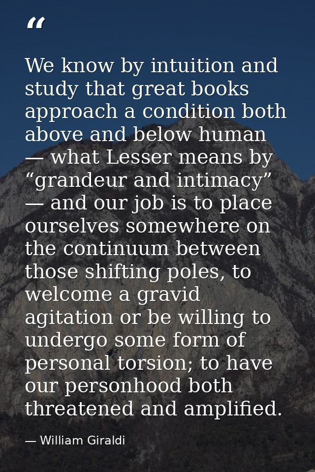 We know by intuition and study that great books approach a condition both above and below human — what Lesser means by “ — William Giraldi