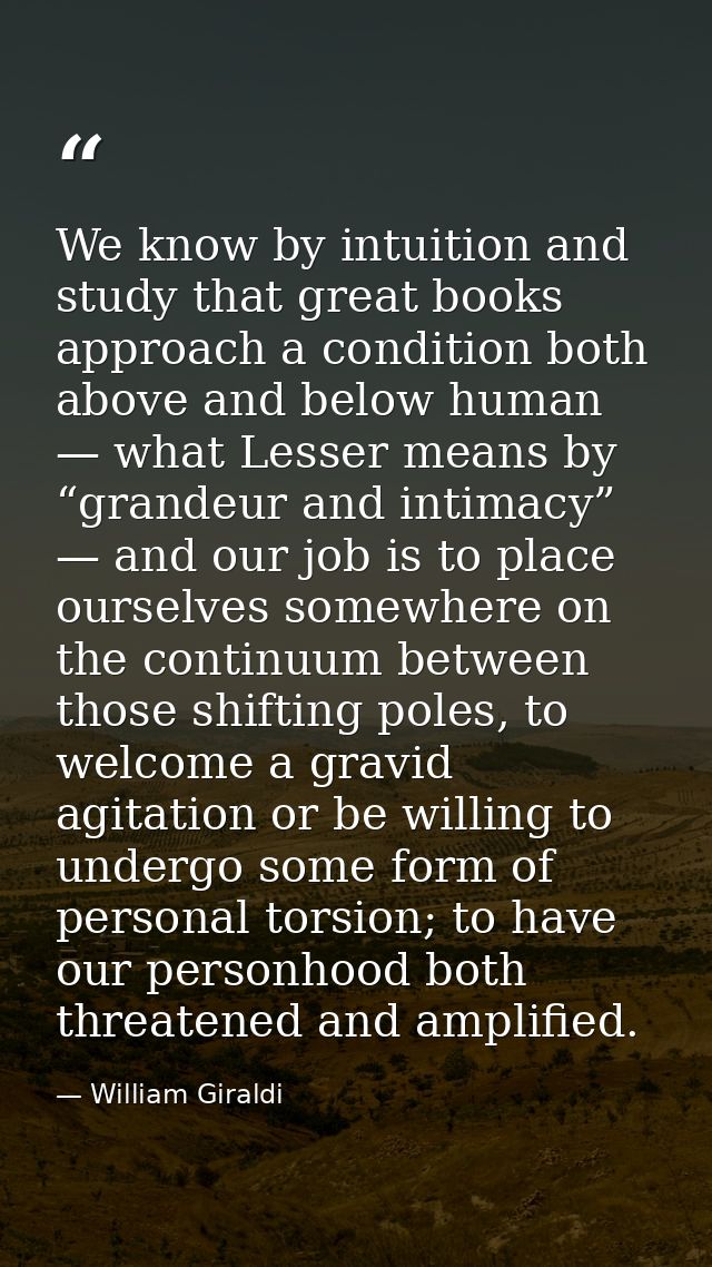 We know by intuition and study that great books approach a condition both above and below human — what Lesser means by “ — William Giraldi