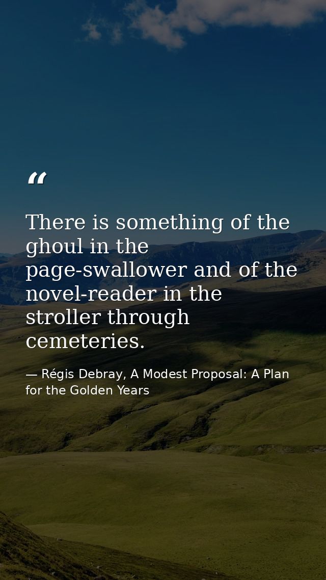 There is something of the ghoul in the page-swallower and of the novel-reader in the stroller through cemeteries. — Régis Debray, A Modest Proposal: A Plan for the Golden Years