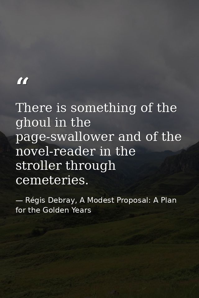 There is something of the ghoul in the page-swallower and of the novel-reader in the stroller through cemeteries. — Régis Debray, A Modest Proposal: A Plan for the Golden Years