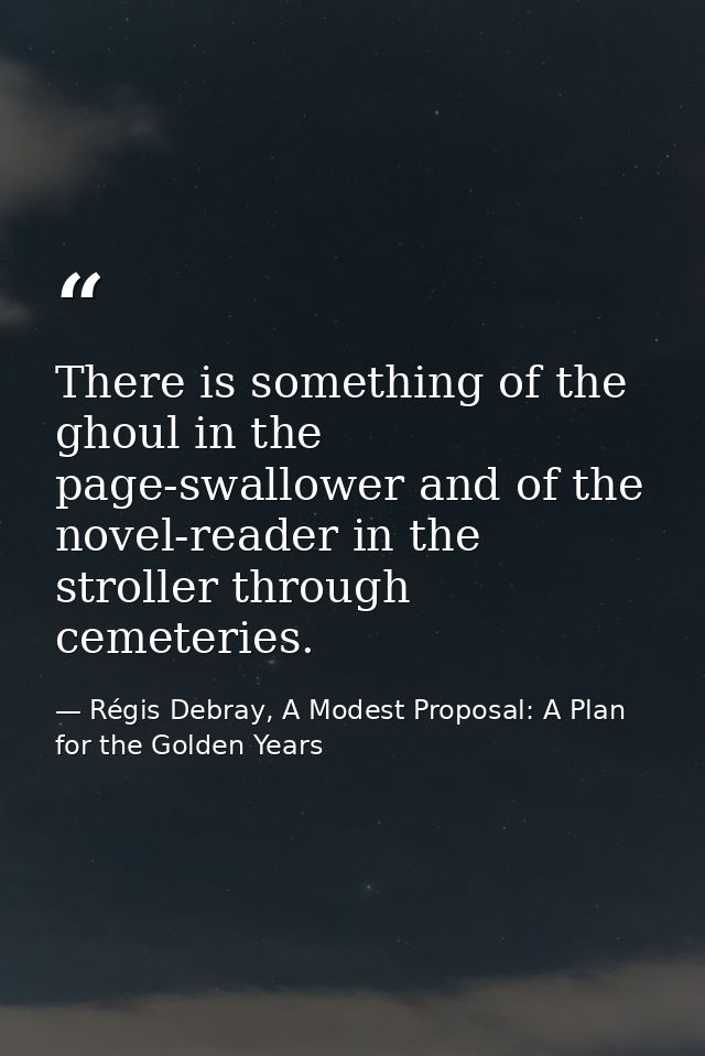 There is something of the ghoul in the page-swallower and of the novel-reader in the stroller through cemeteries. — Régis Debray, A Modest Proposal: A Plan for the Golden Years