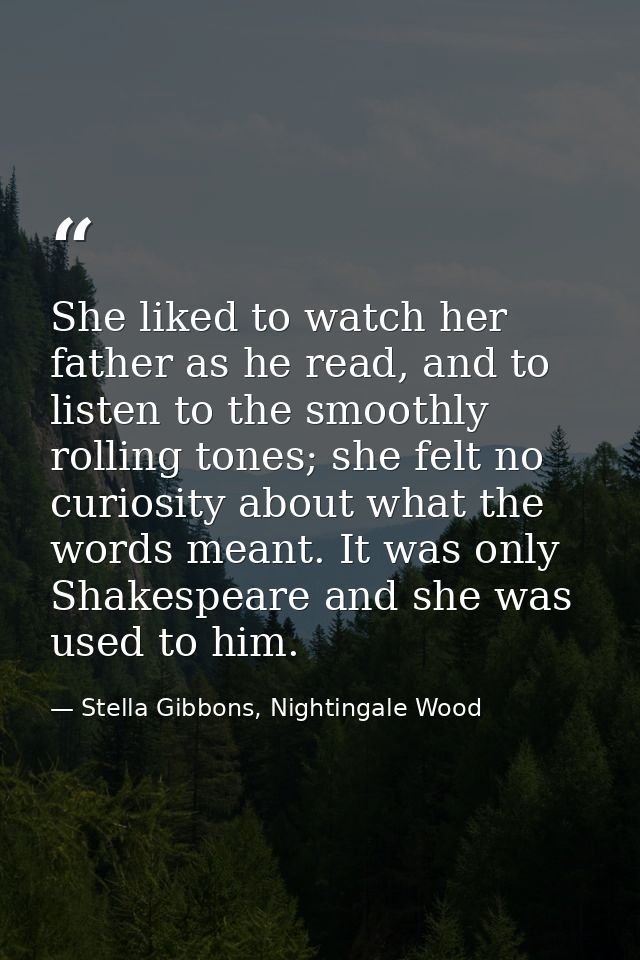 She liked to watch her father as he read, and to listen to the smoothly rolling tones; she felt no curiosity about what  — Stella Gibbons, Nightingale Wood