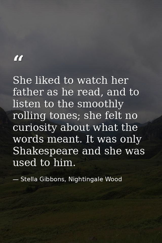 She liked to watch her father as he read, and to listen to the smoothly rolling tones; she felt no curiosity about what  — Stella Gibbons, Nightingale Wood