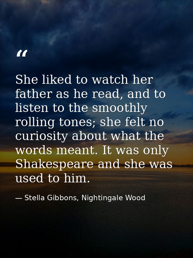 She liked to watch her father as he read, and to listen to the smoothly rolling tones; she felt no curiosity about what  — Stella Gibbons, Nightingale Wood