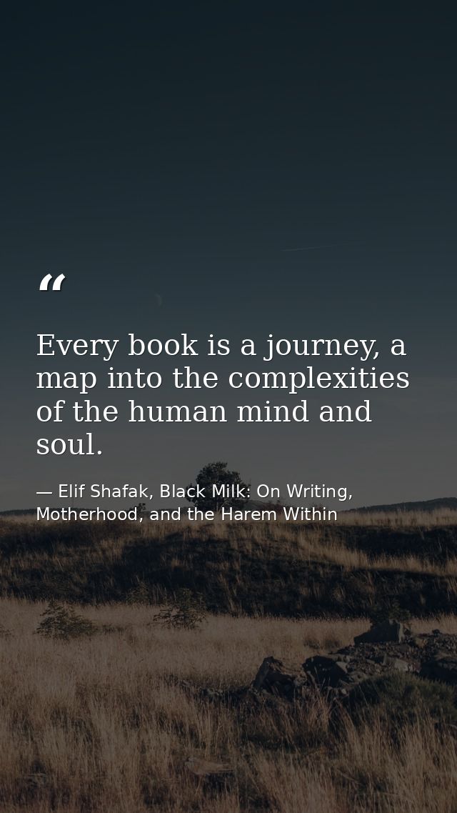 Every book is a journey, a map into the complexities of the human mind and soul. — Elif Shafak, Black Milk: On Writing, Motherhood, and the Harem Within