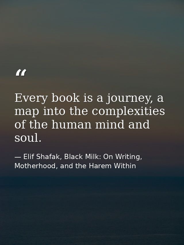 Every book is a journey, a map into the complexities of the human mind and soul. — Elif Shafak, Black Milk: On Writing, Motherhood, and the Harem Within