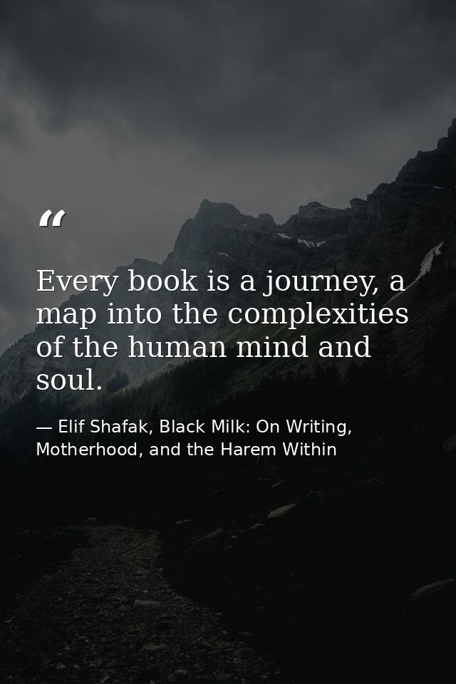Every book is a journey, a map into the complexities of the human mind and soul. — Elif Shafak, Black Milk: On Writing, Motherhood, and the Harem Within
