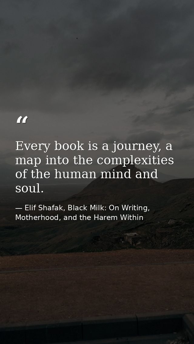 Every book is a journey, a map into the complexities of the human mind and soul. — Elif Shafak, Black Milk: On Writing, Motherhood, and the Harem Within