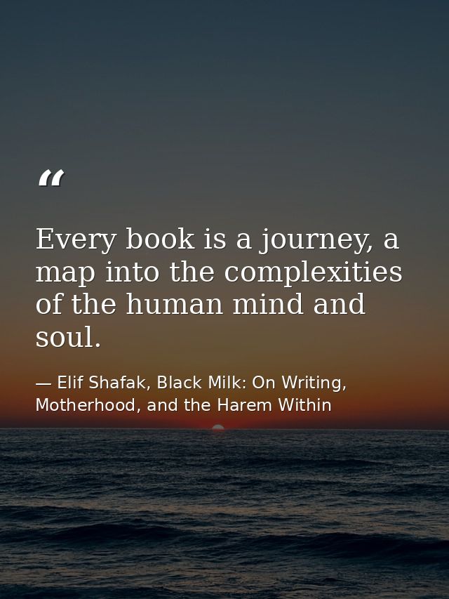 Every book is a journey, a map into the complexities of the human mind and soul. — Elif Shafak, Black Milk: On Writing, Motherhood, and the Harem Within
