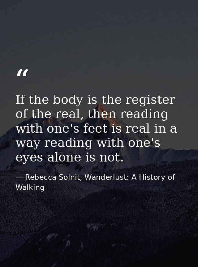 If the body is the register of the real, then reading with one's feet is real in a way reading with one's eyes alone is  — Rebecca Solnit, Wanderlust: A History of Walking