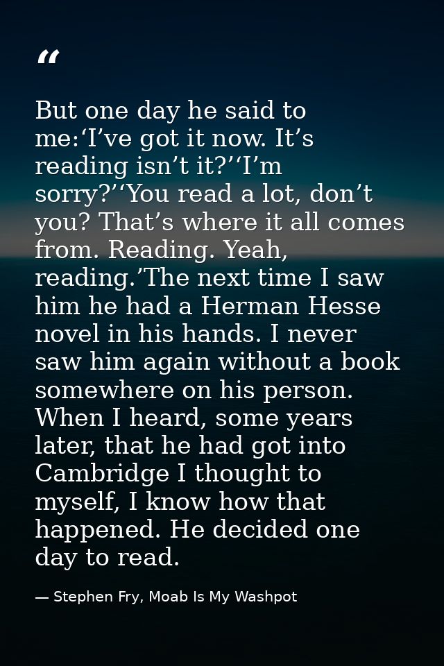 But one day he said to me:‘I’ve got it now. It’s reading isn’t it?’‘I’m sorry?’‘You read a lot, don’t you? That’s where  — Stephen Fry, Moab Is My Washpot