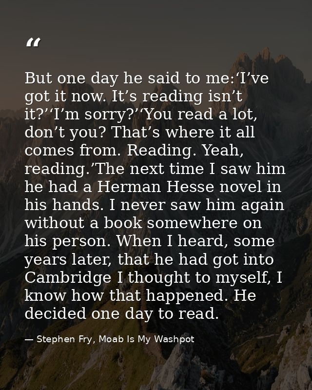 But one day he said to me:‘I’ve got it now. It’s reading isn’t it?’‘I’m sorry?’‘You read a lot, don’t you? That’s where  — Stephen Fry, Moab Is My Washpot
