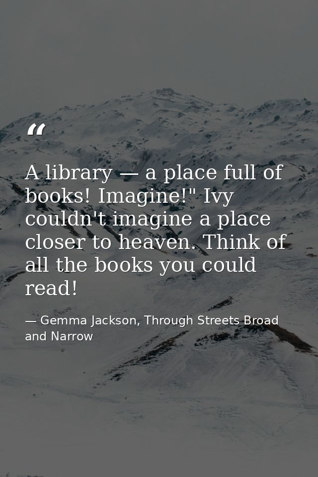 A library — a place full of books! Imagine!" Ivy couldn't imagine a place closer to heaven. Think of all the books you c — Gemma Jackson, Through Streets Broad and Narrow