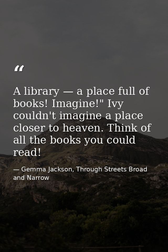 A library — a place full of books! Imagine!" Ivy couldn't imagine a place closer to heaven. Think of all the books you c — Gemma Jackson, Through Streets Broad and Narrow
