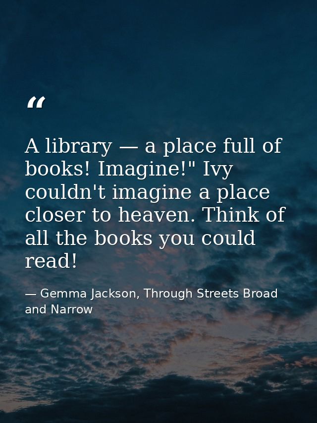 A library — a place full of books! Imagine!" Ivy couldn't imagine a place closer to heaven. Think of all the books you c — Gemma Jackson, Through Streets Broad and Narrow