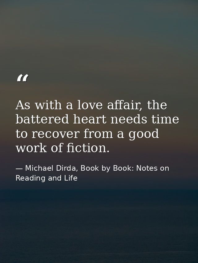 As with a love affair, the battered heart needs time to recover from a good work of fiction. — Michael Dirda, Book by Book: Notes on Reading and Life