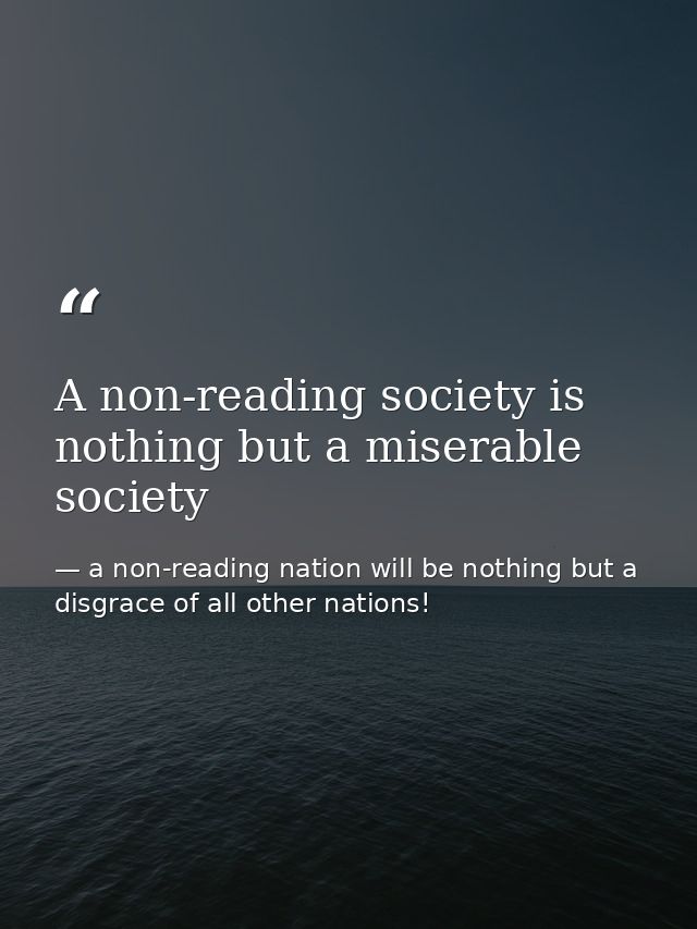 A non-reading society is nothing but a miserable society — a non-reading nation will be nothing but a disgrace of all other nations!