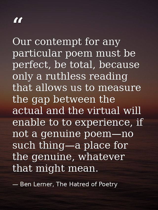 Our contempt for any particular poem must be perfect, be total, because only a ruthless reading that allows us to measur — Ben Lerner, The Hatred of Poetry