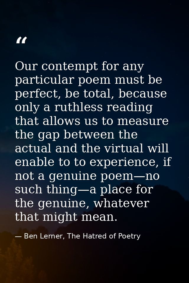 Our contempt for any particular poem must be perfect, be total, because only a ruthless reading that allows us to measur — Ben Lerner, The Hatred of Poetry
