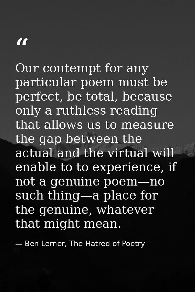 Our contempt for any particular poem must be perfect, be total, because only a ruthless reading that allows us to measur — Ben Lerner, The Hatred of Poetry