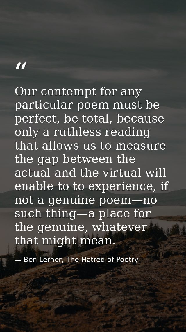 Our contempt for any particular poem must be perfect, be total, because only a ruthless reading that allows us to measur — Ben Lerner, The Hatred of Poetry