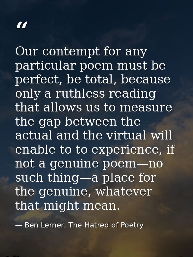 Our contempt for any particular poem must be perfect, be total, because only a ruthless reading that allows us to measur — Ben Lerner, The Hatred of Poetry