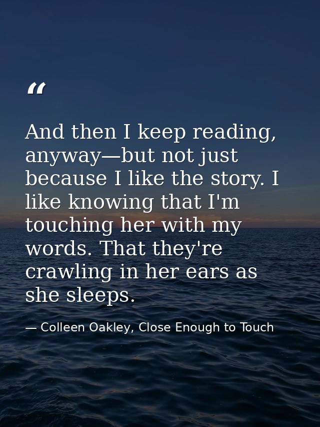 And then I keep reading, anyway—but not just because I like the story. I like knowing that I'm touching her with my word — Colleen Oakley, Close Enough to Touch