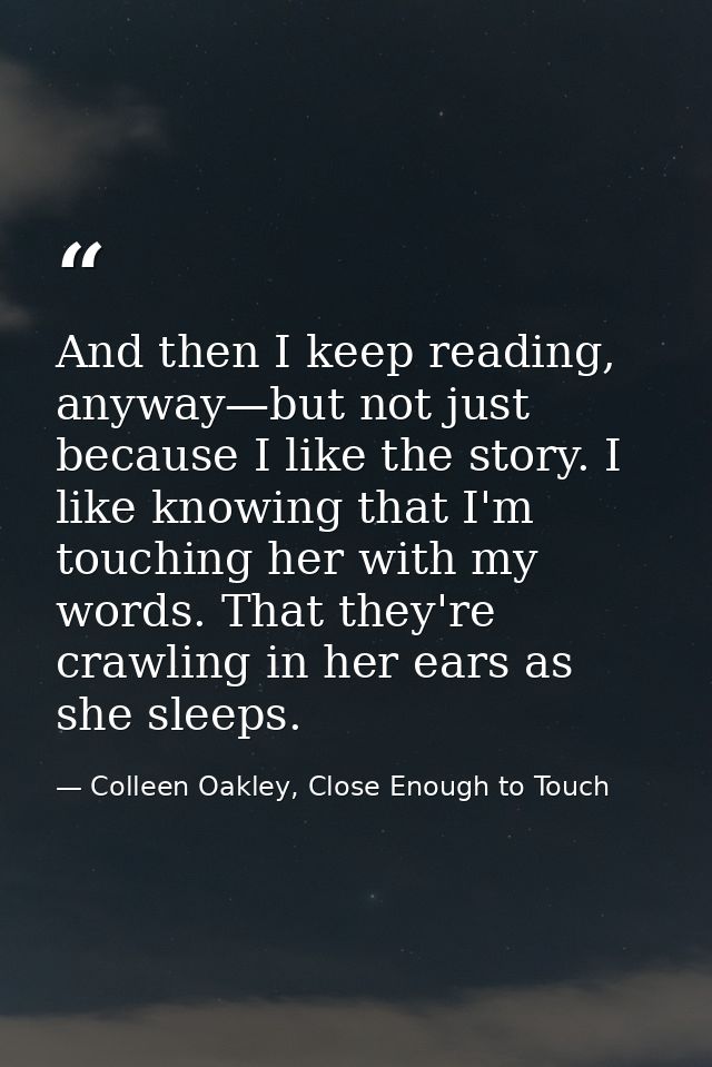 And then I keep reading, anyway—but not just because I like the story. I like knowing that I'm touching her with my word — Colleen Oakley, Close Enough to Touch