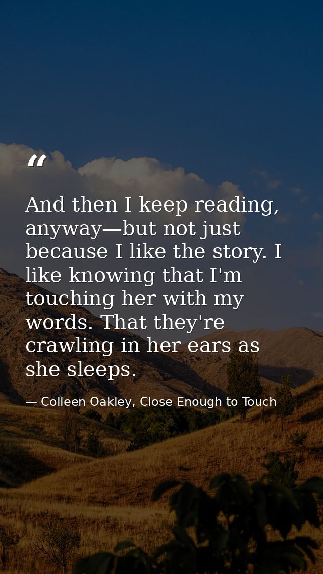 And then I keep reading, anyway—but not just because I like the story. I like knowing that I'm touching her with my word — Colleen Oakley, Close Enough to Touch